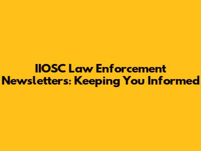IIOSC Law Enforcement Newsletters: Keeping You Informed