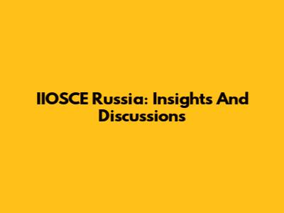 IIOSCE Russia: Insights And Discussions