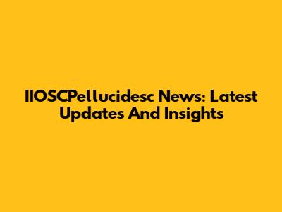 IIOSCPellucidesc News: Latest Updates And Insights