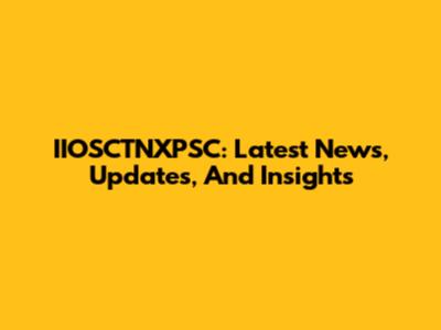 IIOSCTNXPSC: Latest News, Updates, And Insights