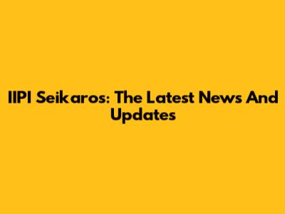 IIPI Seikaros: The Latest News And Updates