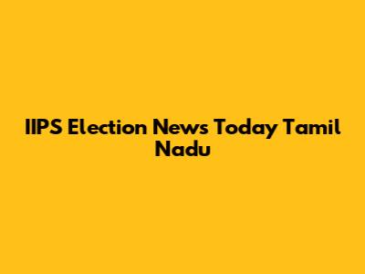 IIPS Election News Today Tamil Nadu
