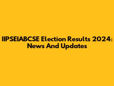 IIPSEIABCSE Election Results 2024: News And Updates