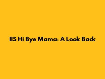 IIS Hi Bye Mama: A Look Back