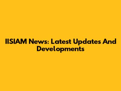 IISIAM News: Latest Updates And Developments