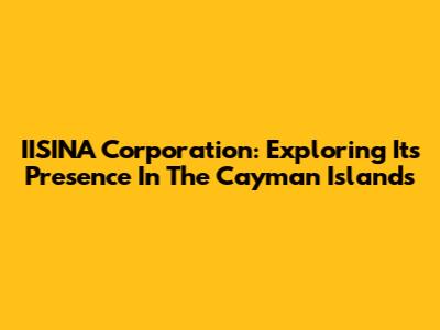 IISINA Corporation: Exploring Its Presence In The Cayman Islands