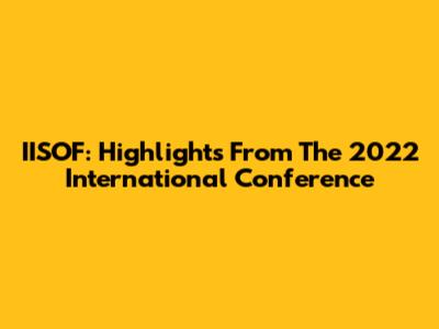 IISOF: Highlights From The 2022 International Conference
