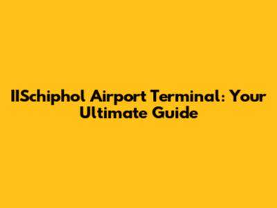 IISchiphol Airport Terminal: Your Ultimate Guide