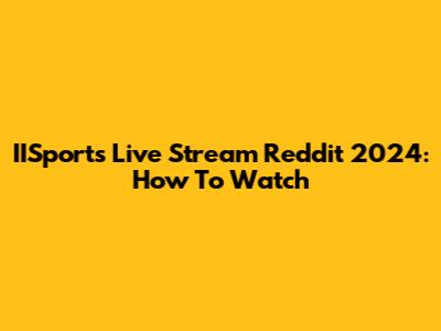 IISports Live Stream Reddit 2024: How To Watch