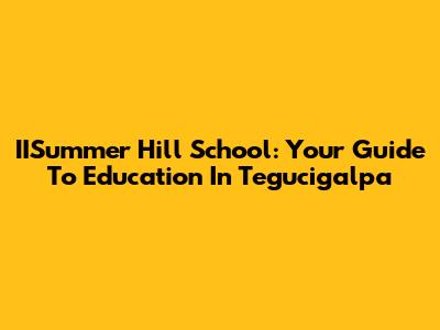 IISummer Hill School: Your Guide To Education In Tegucigalpa