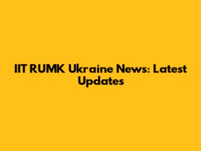 IIT RUMK Ukraine News: Latest Updates