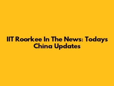 IIT Roorkee In The News: Today's China Updates