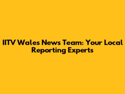 IITV Wales News Team: Your Local Reporting Experts