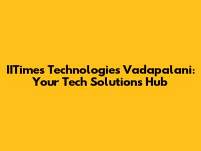 IITimes Technologies Vadapalani: Your Tech Solutions Hub
