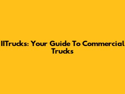IITrucks: Your Guide To Commercial Trucks