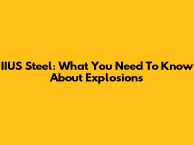 IIUS Steel: What You Need To Know About Explosions