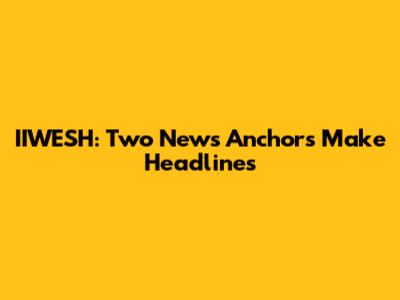 IIWESH: Two News Anchors Make Headlines