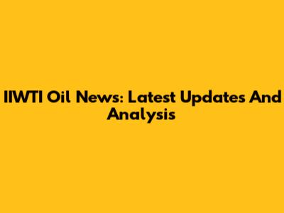 IIWTI Oil News: Latest Updates And Analysis