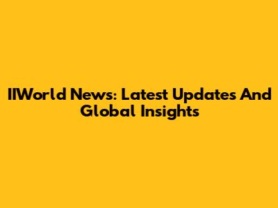 IIWorld News: Latest Updates And Global Insights