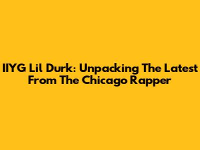 IIYG Lil Durk: Unpacking The Latest From The Chicago Rapper