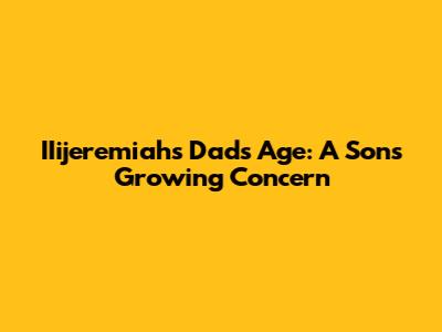 IIijeremiah's Dad's Age: A Son's Growing Concern