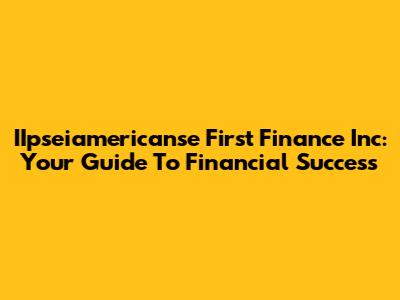 IIpseiamericanse First Finance Inc: Your Guide To Financial Success