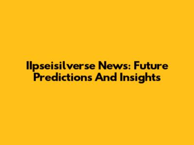 IIpseisilverse News: Future Predictions And Insights