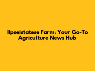 IIpseistatese Farm: Your Go-To Agriculture News Hub
