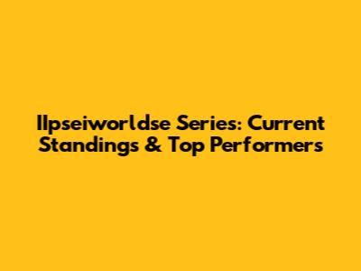 IIpseiworldse Series: Current Standings & Top Performers