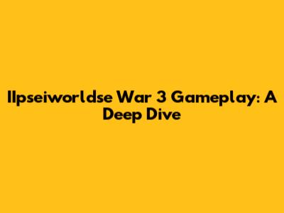 IIpseiworldse War 3 Gameplay: A Deep Dive