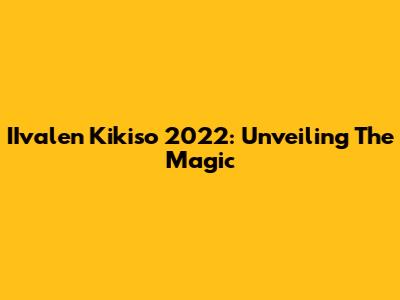 IIvalen Kikiso 2022: Unveiling The Magic