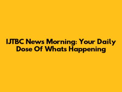IJTBC News Morning: Your Daily Dose Of What's Happening