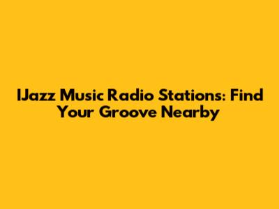 IJazz Music Radio Stations: Find Your Groove Nearby