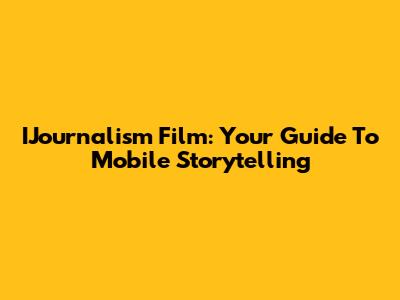 IJournalism Film: Your Guide To Mobile Storytelling