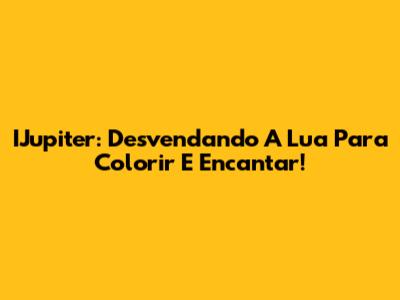 IJupiter: Desvendando A Lua Para Colorir E Encantar!