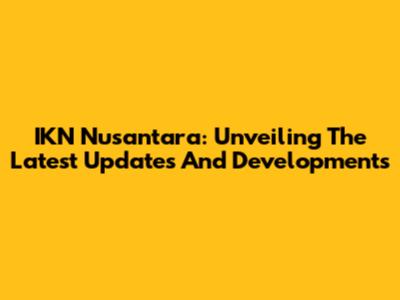 IKN Nusantara: Unveiling The Latest Updates And Developments