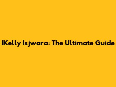 IKelly Isjwara: The Ultimate Guide