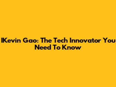 IKevin Gao: The Tech Innovator You Need To Know