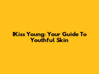 IKiss Young: Your Guide To Youthful Skin