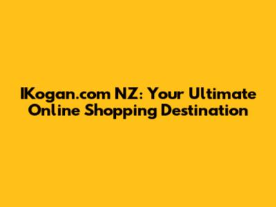 IKogan.com NZ: Your Ultimate Online Shopping Destination