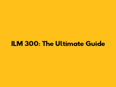 ILM 300: The Ultimate Guide
