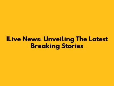 ILive News: Unveiling The Latest Breaking Stories