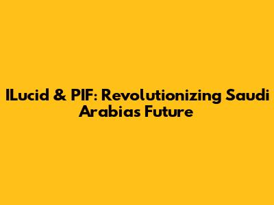 ILucid & PIF: Revolutionizing Saudi Arabia's Future