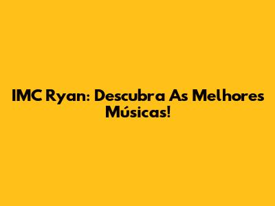 IMC Ryan: Descubra As Melhores Músicas!