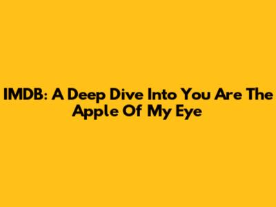 IMDB: A Deep Dive Into 'You Are The Apple Of My Eye'