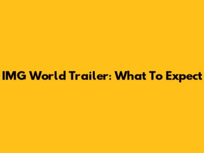 IMG World Trailer: What To Expect