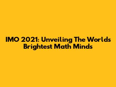 IMO 2021: Unveiling The World's Brightest Math Minds