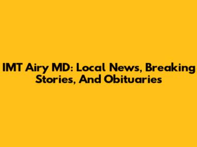 IMT Airy MD: Local News, Breaking Stories, And Obituaries