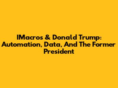 IMacros & Donald Trump: Automation, Data, And The Former President