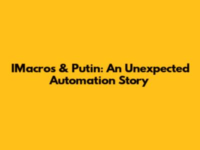 IMacros & Putin: An Unexpected Automation Story